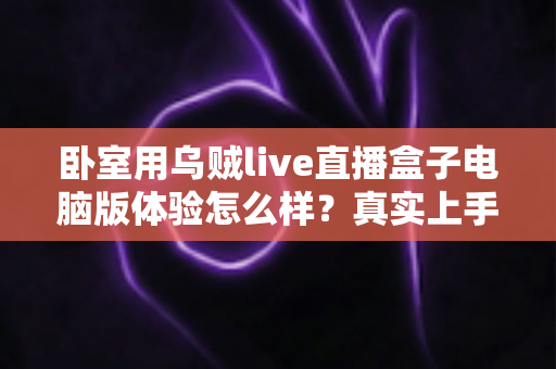 卧室用乌贼live直播盒子电脑版体验怎么样?真实上手感受与卧室观影全攻略 卧室用乌贼live直播盒子电脑版体验怎么样?真实上手感受与卧室观影全攻略