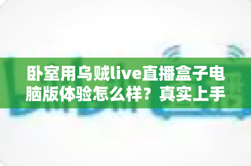 卧室用乌贼live直播盒子电脑版体验怎么样?真实上手感受与卧室观影全攻略 卧室用乌贼live直播盒子电脑版体验怎么样?真实上手感受与卧室观影全攻略