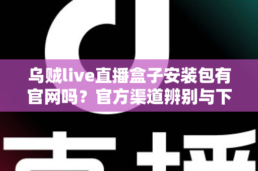 乌贼live直播盒子安装包有官网吗？官方渠道辨别与下载安全全攻略