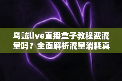 乌贼live直播盒子教程费流量吗?全面解析流量消耗真相与省流实用技巧 乌贼live直播盒子教程费流量吗?全面解析流量消耗真相与省流实用技巧