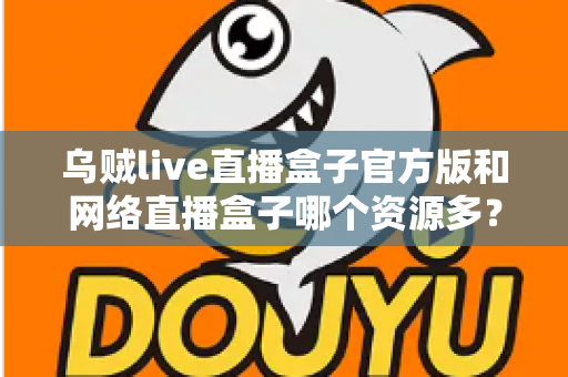 乌贼live直播盒子官方版和网络直播盒子哪个资源多？看懂这篇对比，选直播盒子不踩坑