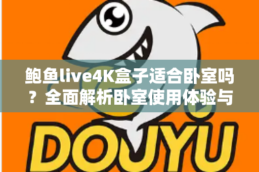鲍鱼live4K盒子适合卧室吗？全面解析卧室使用体验与选购建议