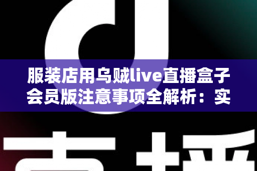 服装店用乌贼live直播盒子会员版注意事项全解析：实体店直播带货前必看的避坑与运营指南