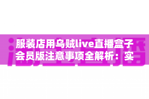 服装店用乌贼live直播盒子会员版注意事项全解析：实体店直播带货前必看的避坑与运营指南