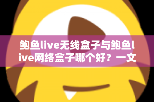 鲍鱼live无线盒子与鲍鱼live网络盒子哪个好？一文看懂区别、优缺点与选购指南