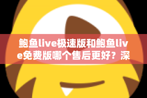 鲍鱼live极速版和鲍鱼live免费版哪个售后更好？深度对比分析与选择指南