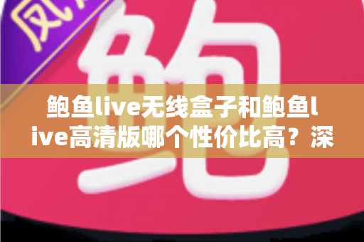 鲍鱼live无线盒子和鲍鱼live高清版哪个性价比高？深度对比评测助你聪明消费