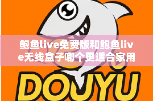 鲍鱼live免费版和鲍鱼live无线盒子哪个更适合家用?家庭观影方案深度对比与选购指南 鲍鱼live免费版和鲍鱼live无线盒子哪个更适合家用?家庭观影方案深度对比与选购指南