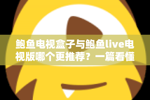 鲍鱼电视盒子与鲍鱼live电视版哪个更推荐?一篇看懂两者差异的深度对比与选购指南 鲍鱼电视盒子与鲍鱼live电视版哪个更推荐?一篇看懂两者差异的深度对比与选购指南