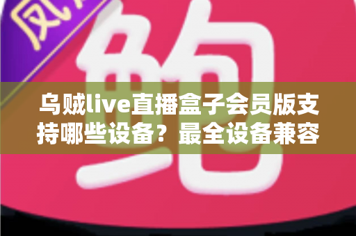乌贼live直播盒子会员版支持哪些设备?最全设备兼容清单与安装指南一次讲清 乌贼live直播盒子会员版支持哪些设备?最全设备兼容清单与安装指南一次讲清