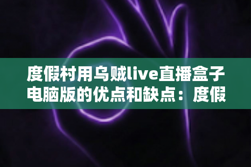 度假村用乌贼live直播盒子电脑版的优点和缺点：度假村直播娱乐方案全面解析与选型指南