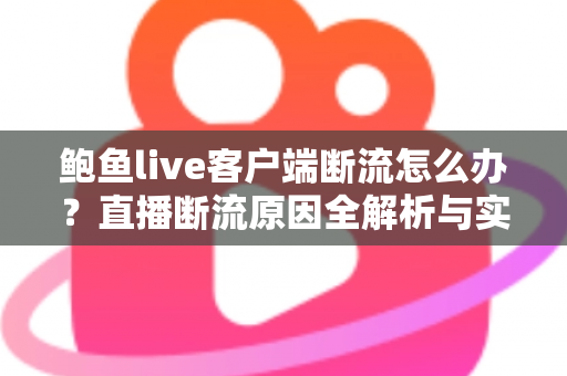 鲍鱼live客户端断流怎么办?直播断流原因全解析与实用解决指南 鲍鱼live客户端断流怎么办?直播断流原因全解析与实用解决指南