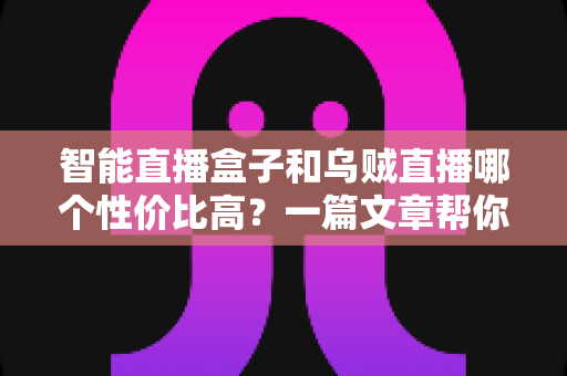 智能直播盒子和乌贼直播哪个性价比高？一篇文章帮你算清这笔账，选对直播工具不踩坑