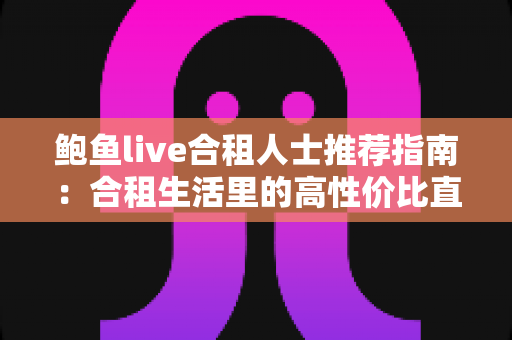 鲍鱼live合租人士推荐指南：合租生活里的高性价比直播娱乐新选择