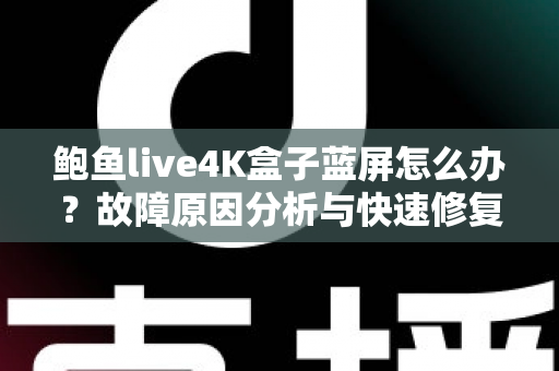 鲍鱼live4K盒子蓝屏怎么办？故障原因分析与快速修复全攻略