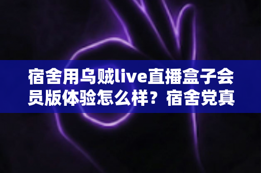 宿舍用乌贼live直播盒子会员版体验怎么样?宿舍党真实上手测评与购买建议 宿舍用乌贼live直播盒子会员版体验怎么样?宿舍党真实上手测评与购买建议