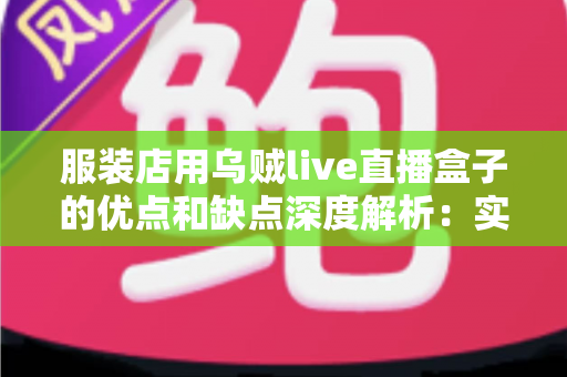 服装店用乌贼live直播盒子的优点和缺点深度解析:实体服装店直播带货转型必备指南 服装店用乌贼live直播盒子的优点和缺点深度解析:实体服装店直播带货转型必备指南