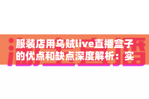 服装店用乌贼live直播盒子的优点和缺点深度解析:实体服装店直播带货转型必备指南 服装店用乌贼live直播盒子的优点和缺点深度解析:实体服装店直播带货转型必备指南