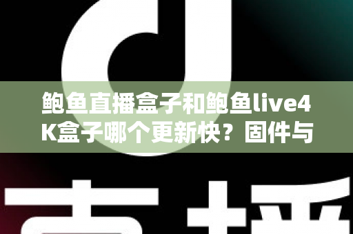 鲍鱼直播盒子和鲍鱼live4K盒子哪个更新快？固件与内容更新速度全面对比解析