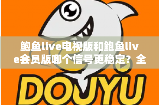 鲍鱼live电视版和鲍鱼live会员版哪个信号更稳定?全方位深度对比与实用选择指南 鲍鱼live电视版和鲍鱼live会员版哪个信号更稳定?全方位深度对比与实用选择指南