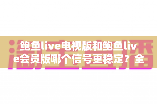 鲍鱼live电视版和鲍鱼live会员版哪个信号更稳定?全方位深度对比与实用选择指南 鲍鱼live电视版和鲍鱼live会员版哪个信号更稳定?全方位深度对比与实用选择指南