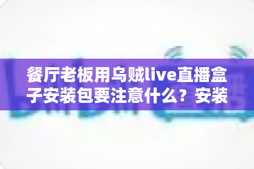 餐厅老板用乌贼live直播盒子安装包要注意什么?安装避坑与高效运营全指南 餐厅老板用乌贼live直播盒子安装包要注意什么?安装避坑与高效运营全指南