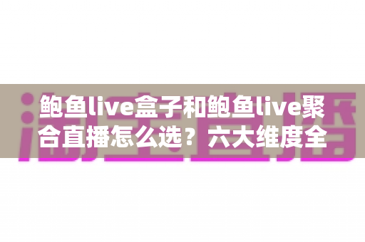 鲍鱼live盒子和鲍鱼live聚合直播怎么选？六大维度全面对比与选购避坑指南