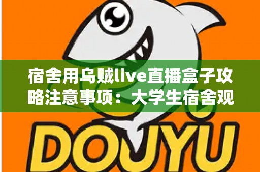 宿舍用乌贼live直播盒子攻略注意事项:大学生宿舍观播与直播全指南 宿舍用乌贼live直播盒子攻略注意事项:大学生宿舍观播与直播全指南