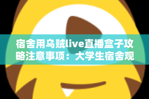 宿舍用乌贼live直播盒子攻略注意事项:大学生宿舍观播与直播全指南 宿舍用乌贼live直播盒子攻略注意事项:大学生宿舍观播与直播全指南