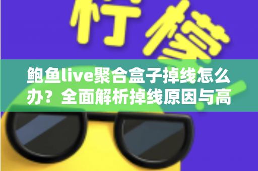 鲍鱼live聚合盒子掉线怎么办?全面解析掉线原因与高效解决方法指南 鲍鱼live聚合盒子掉线怎么办?全面解析掉线原因与高效解决方法指南
