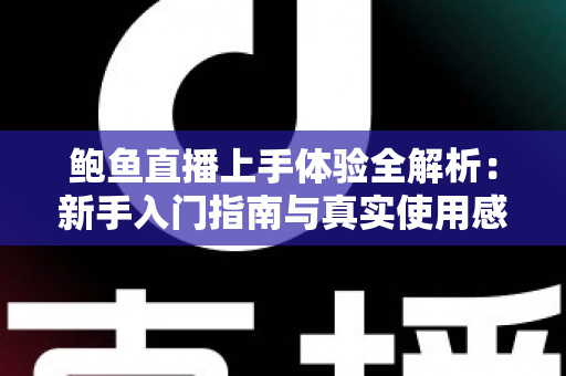 鲍鱼直播上手体验全解析：新手入门指南与真实使用感受一站式分享