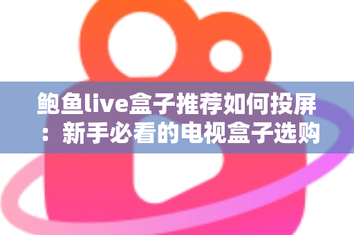鲍鱼live盒子推荐如何投屏:新手必看的电视盒子选购与投屏完整攻略 鲍鱼live盒子推荐如何投屏:新手必看的电视盒子选购与投屏完整攻略