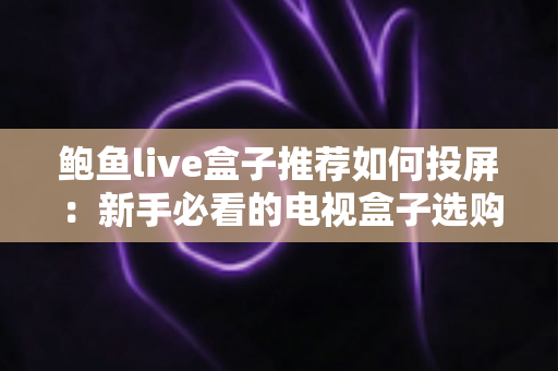 鲍鱼live盒子推荐如何投屏：新手必看的电视盒子选购与投屏完整攻略