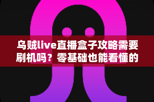 乌贼live直播盒子攻略需要刷机吗？零基础也能看懂的安装使用全指南