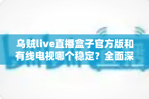 乌贼live直播盒子官方版和有线电视哪个稳定?全面深度对比帮你选出最靠谱的观影方案 乌贼live直播盒子官方版和有线电视哪个稳定?全面深度对比帮你选出最靠谱的观影方案