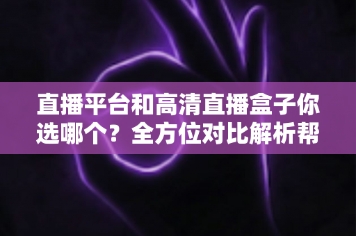直播平台和高清直播盒子你选哪个?全方位对比解析帮你找到最适合的观影方案 直播平台和高清直播盒子你选哪个?全方位对比解析帮你找到最适合的观影方案