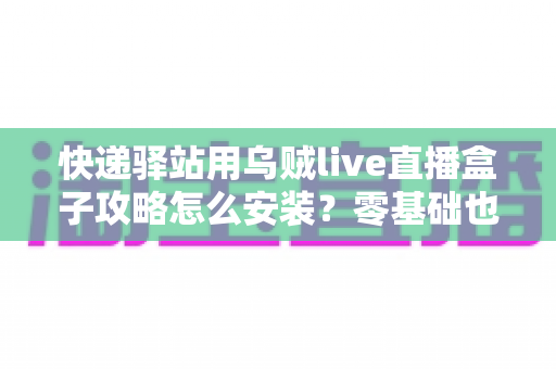快递驿站用乌贼live直播盒子攻略怎么安装?零基础也能快速上手的完整安装教程 快递驿站用乌贼live直播盒子攻略怎么安装?零基础也能快速上手的完整安装教程