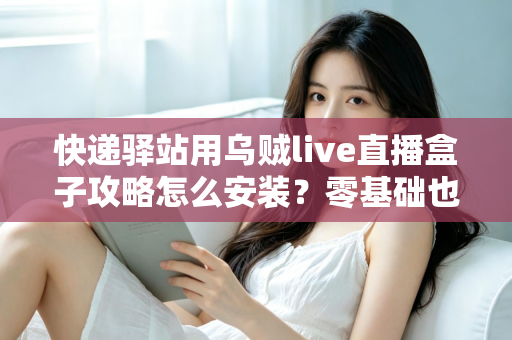 快递驿站用乌贼live直播盒子攻略怎么安装?零基础也能快速上手的完整安装教程 快递驿站用乌贼live直播盒子攻略怎么安装?零基础也能快速上手的完整安装教程