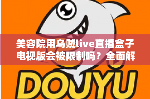 美容院用乌贼live直播盒子电视版会被限制吗？全面解析使用规范、潜在风险与合规经营实用指南