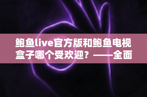 鲍鱼live官方版和鲍鱼电视盒子哪个受欢迎？——全面对比分析与选购指南