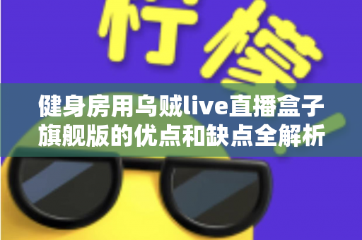 健身房用乌贼live直播盒子旗舰版的优点和缺点全解析：健身场馆直播设备选购与运营实战指南