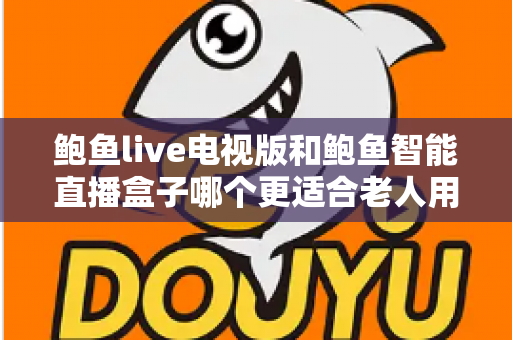鲍鱼live电视版和鲍鱼智能直播盒子哪个更适合老人用？——子女必读的老年友好直播观看方案深度对比