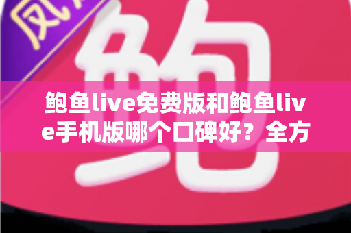 鲍鱼live免费版和鲍鱼live手机版哪个口碑好？全方位深度对比分析与选择指南