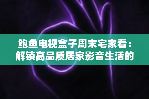 鲍鱼电视盒子周末宅家看:解锁高品质居家影音生活的终极指南 鲍鱼电视盒子周末宅家看:解锁高品质居家影音生活的终极指南
