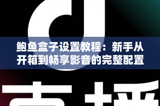 鲍鱼盒子设置教程：新手从开箱到畅享影音的完整配置指南