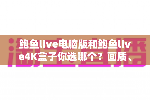 鲍鱼live电脑版和鲍鱼live4K盒子你选哪个？画质、体验与性价比全面对比，帮你找到最适合的观影方案