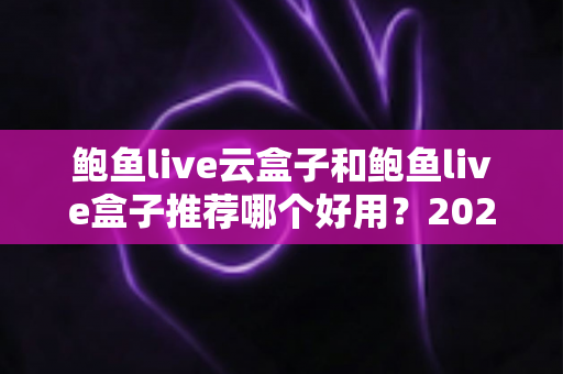 鲍鱼live云盒子和鲍鱼live盒子推荐哪个好用？2025最新选购指南与深度对比分析