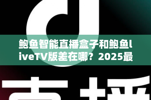 鲍鱼智能直播盒子和鲍鱼liveTV版差在哪？2025最新选购攻略与核心区别全面解析