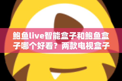 鲍鱼live智能盒子和鲍鱼盒子哪个好看？两款电视盒子全面对比评测与选购指南