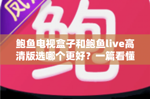 鲍鱼电视盒子和鲍鱼live高清版选哪个更好？一篇看懂差异的实用选购指南
